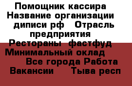 Помощник кассира › Название организации ­ диписи.рф › Отрасль предприятия ­ Рестораны, фастфуд › Минимальный оклад ­ 25 000 - Все города Работа » Вакансии   . Тыва респ.